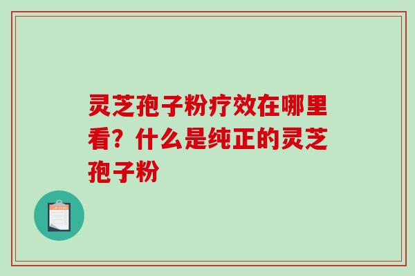 灵芝孢子粉疗效在哪里看？什么是纯正的灵芝孢子粉