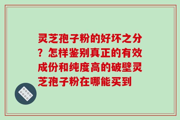 灵芝孢子粉的好坏之分？怎样鉴别真正的有效成份和纯度高的破壁灵芝孢子粉在哪能买到