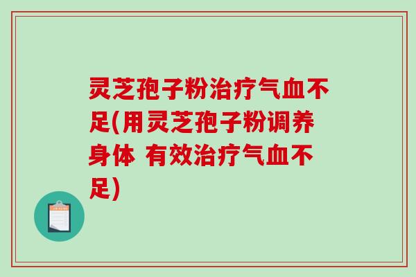 灵芝孢子粉治疗气血不足(用灵芝孢子粉调养身体 有效治疗气血不足)