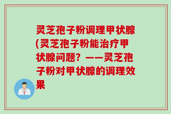 灵芝孢子粉调理甲状腺(灵芝孢子粉能治疗甲状腺问题？——灵芝孢子粉对甲状腺的调理效果