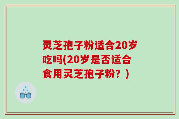 灵芝孢子粉适合20岁吃吗(20岁是否适合食用灵芝孢子粉？)