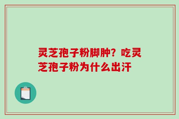 灵芝孢子粉脚肿？吃灵芝孢子粉为什么出汗