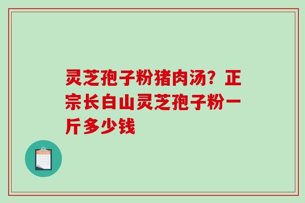 灵芝孢子粉猪肉汤？正宗长白山灵芝孢子粉一斤多少钱