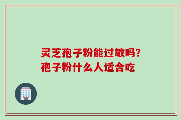 灵芝孢子粉能过敏吗？孢子粉什么人适合吃