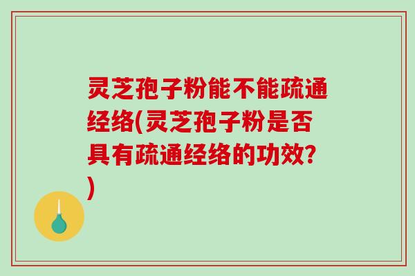 灵芝孢子粉能不能疏通经络(灵芝孢子粉是否具有疏通经络的功效？)