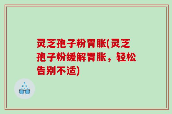 灵芝孢子粉胃胀(灵芝孢子粉缓解胃胀，轻松告别不适)