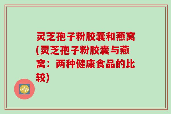 灵芝孢子粉胶囊和燕窝(灵芝孢子粉胶囊与燕窝：两种健康食品的比较)