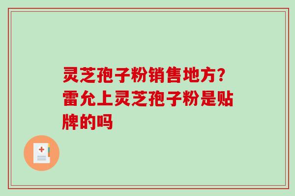 灵芝孢子粉销售地方？雷允上灵芝孢子粉是贴牌的吗