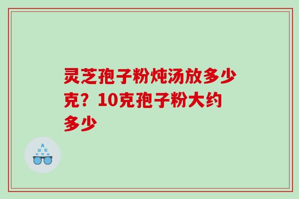 灵芝孢子粉炖汤放多少克？10克孢子粉大约多少