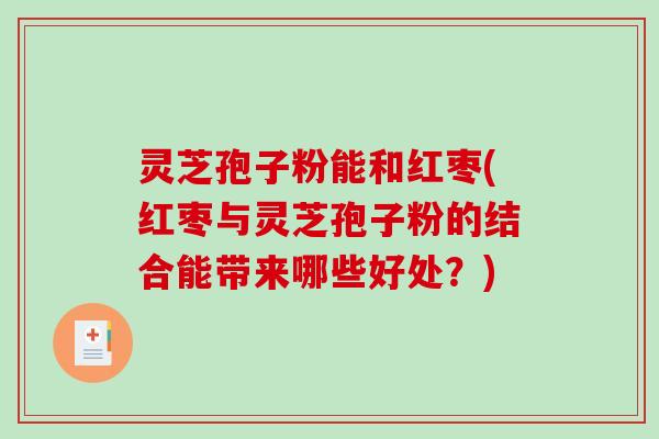 灵芝孢子粉能和红枣(红枣与灵芝孢子粉的结合能带来哪些好处？)