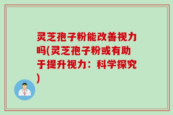 灵芝孢子粉能改善视力吗(灵芝孢子粉或有助于提升视力：科学探究)