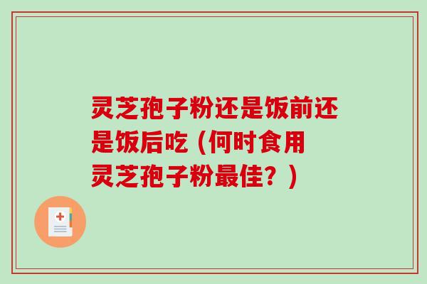 灵芝孢子粉还是饭前还是饭后吃 (何时食用灵芝孢子粉最佳？)