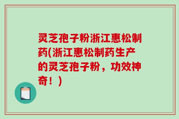灵芝孢子粉浙江惠松制药(浙江惠松制药生产的灵芝孢子粉，功效神奇！)