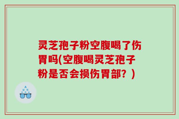 灵芝孢子粉空腹喝了伤胃吗(空腹喝灵芝孢子粉是否会损伤胃部？)