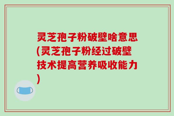 灵芝孢子粉破壁啥意思(灵芝孢子粉经过破壁技术提高营养吸收能力)