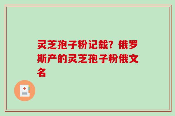 灵芝孢子粉记载？俄罗斯产的灵芝孢子粉俄文名