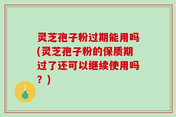 灵芝孢子粉过期能用吗(灵芝孢子粉的保质期过了还可以继续使用吗？)