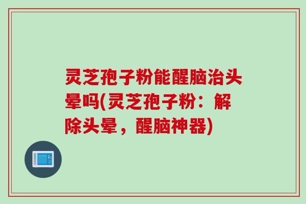 灵芝孢子粉能醒脑治头晕吗(灵芝孢子粉：解除头晕，醒脑神器)