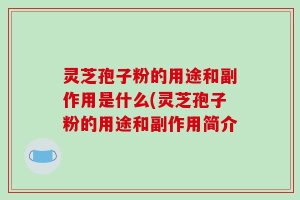灵芝孢子粉的用途和副作用是什么(灵芝孢子粉的用途和副作用简介