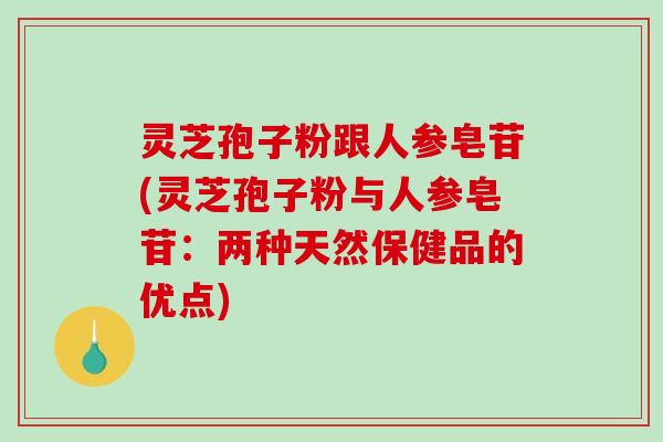 灵芝孢子粉跟人参皂苷(灵芝孢子粉与人参皂苷：两种天然保健品的优点)