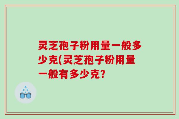 灵芝孢子粉用量一般多少克(灵芝孢子粉用量一般有多少克？