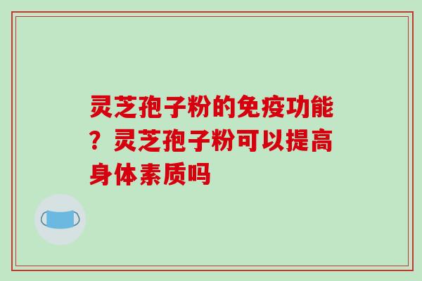 灵芝孢子粉的免疫功能？灵芝孢子粉可以提高身体素质吗
