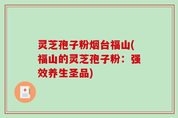 灵芝孢子粉烟台福山(福山的灵芝孢子粉：强效养生圣品)