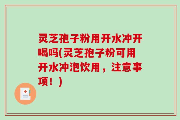 灵芝孢子粉用开水冲开喝吗(灵芝孢子粉可用开水冲泡饮用，注意事项！)