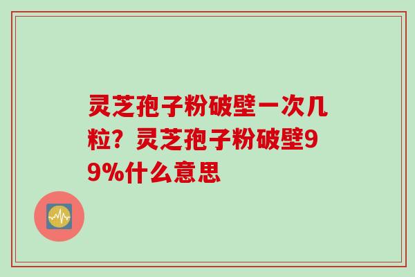 灵芝孢子粉破壁一次几粒？灵芝孢子粉破壁99%什么意思