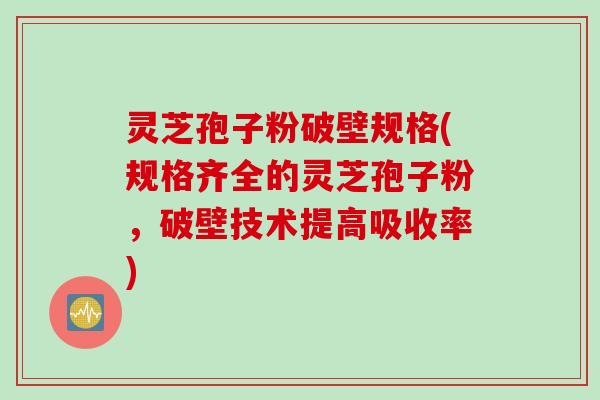 灵芝孢子粉破壁规格(规格齐全的灵芝孢子粉，破壁技术提高吸收率)
