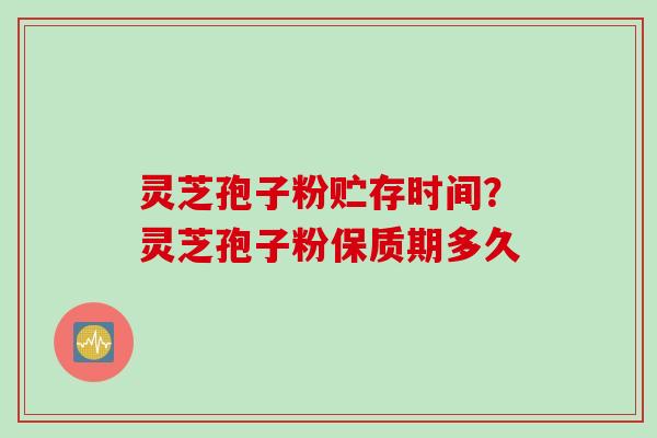 灵芝孢子粉贮存时间？灵芝孢子粉保质期多久