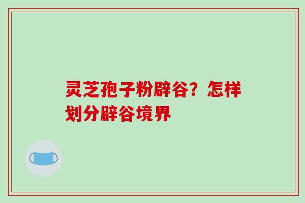 灵芝孢子粉辟谷？怎样划分辟谷境界