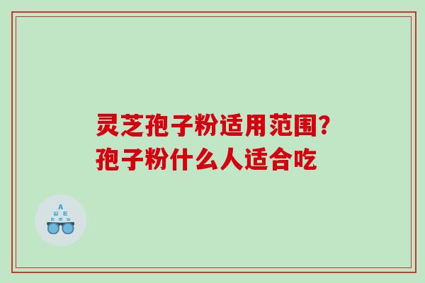 灵芝孢子粉适用范围？孢子粉什么人适合吃
