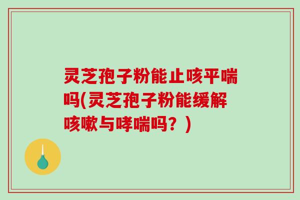 灵芝孢子粉能止咳平喘吗(灵芝孢子粉能缓解咳嗽与哮喘吗？)
