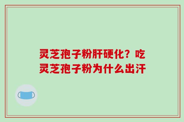 灵芝孢子粉肝硬化？吃灵芝孢子粉为什么出汗