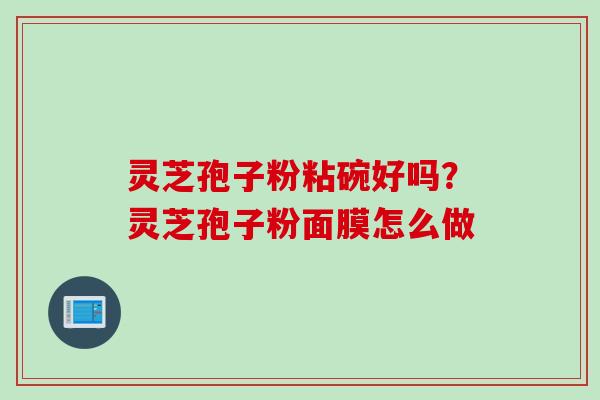 灵芝孢子粉粘碗好吗？灵芝孢子粉面膜怎么做