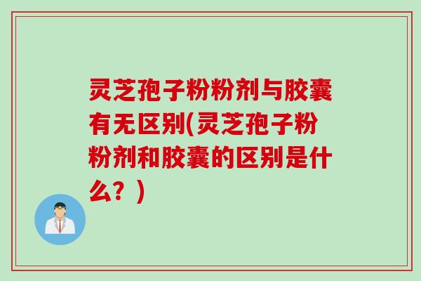 灵芝孢子粉粉剂与胶囊有无区别(灵芝孢子粉粉剂和胶囊的区别是什么？)