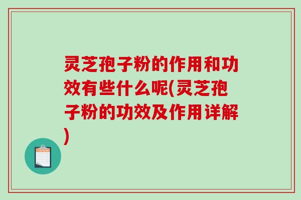 灵芝孢子粉的作用和功效有些什么呢(灵芝孢子粉的功效及作用详解)