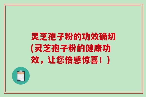 灵芝孢子粉的功效确切(灵芝孢子粉的健康功效，让您倍感惊喜！)