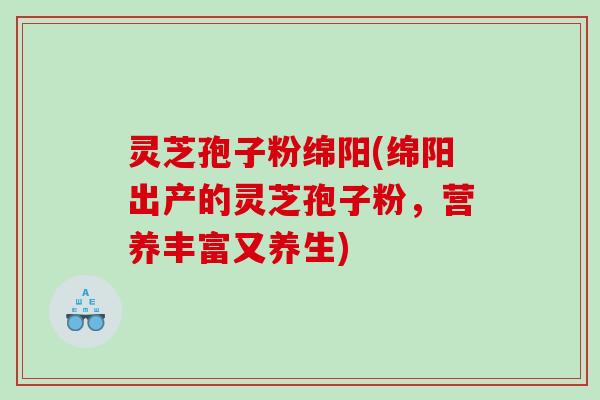 灵芝孢子粉绵阳(绵阳出产的灵芝孢子粉，营养丰富又养生)