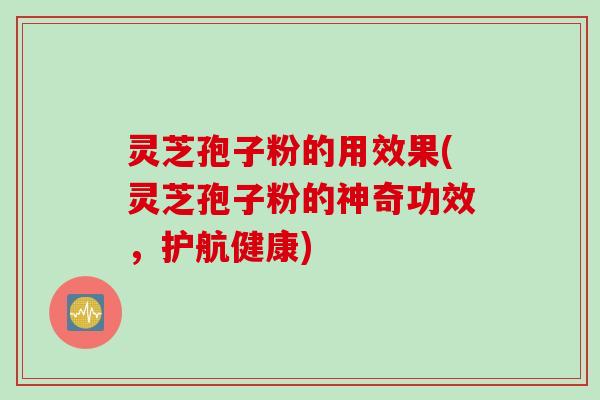 灵芝孢子粉的用效果(灵芝孢子粉的神奇功效，护航健康)