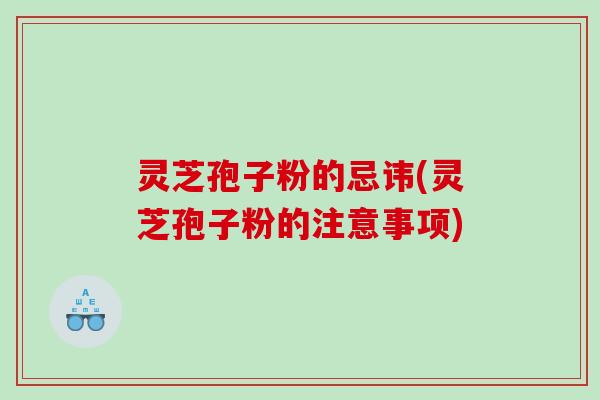 灵芝孢子粉的忌讳(灵芝孢子粉的注意事项)