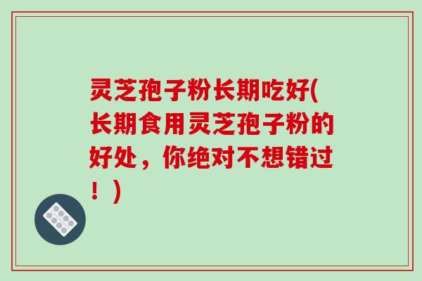 灵芝孢子粉长期吃好(长期食用灵芝孢子粉的好处，你绝对不想错过！)