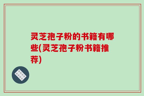 灵芝孢子粉的书籍有哪些(灵芝孢子粉书籍推荐)