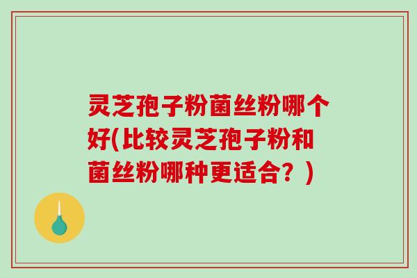 灵芝孢子粉菌丝粉哪个好(比较灵芝孢子粉和菌丝粉哪种更适合？)