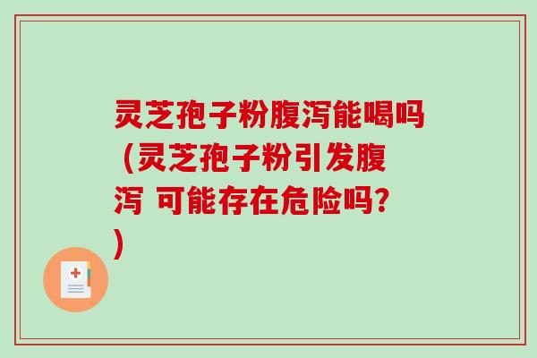 灵芝孢子粉腹泻能喝吗 (灵芝孢子粉引发腹泻 可能存在危险吗？)