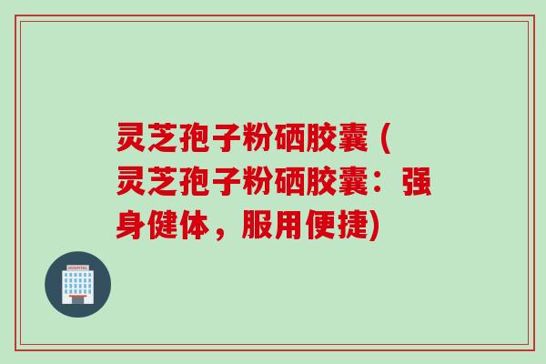 灵芝孢子粉硒胶囊 (灵芝孢子粉硒胶囊：强身健体，服用便捷)
