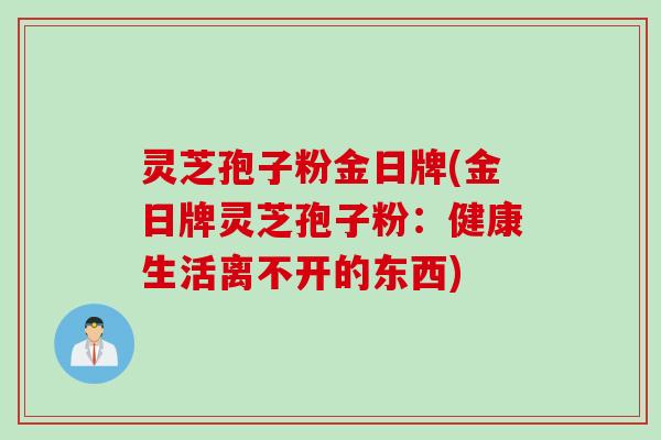 灵芝孢子粉金日牌(金日牌灵芝孢子粉:健康生活离不开的东西) 灵芝孢子粉金日牌(金日牌灵芝孢子粉:健康生活离不开的东西)