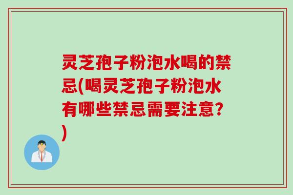 灵芝孢子粉泡水喝的禁忌(喝灵芝孢子粉泡水有哪些禁忌需要注意？)