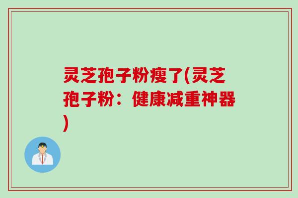 灵芝孢子粉瘦了(灵芝孢子粉：健康减重神器)